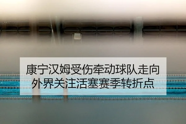 康宁汉姆受伤牵动球队走向 外界关注活塞赛季转折点